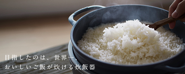 バーミキュラ | ライスポット NEWリリース |目指したのは、世界一、おいしいお米が炊ける炊飯器